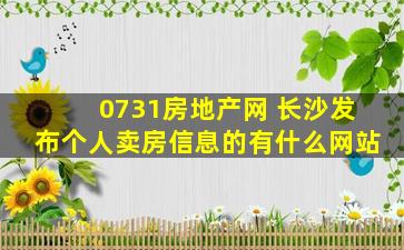 0731房地产网 长沙发布个人卖房信息的有什么网站